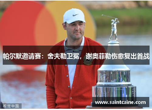 帕尔默邀请赛：舍夫勒卫冕，谢奥菲勒伤愈复出首战