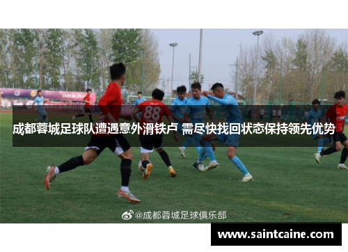 成都蓉城足球队遭遇意外滑铁卢 需尽快找回状态保持领先优势